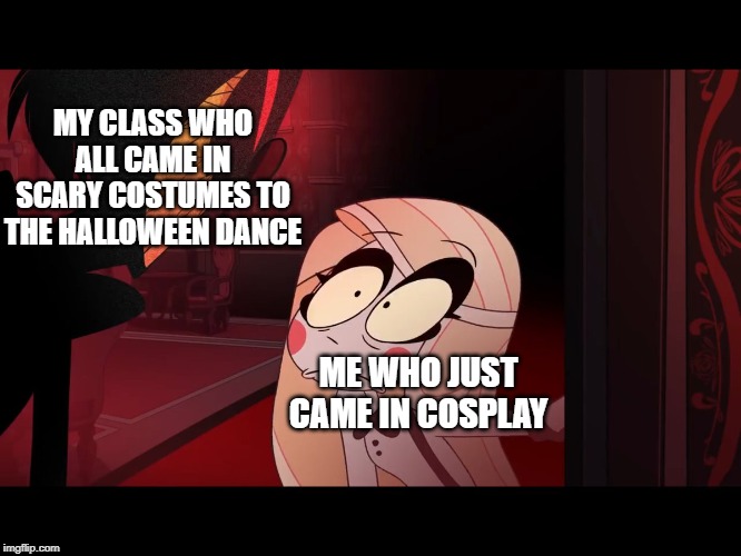 Hazbin Hotel, Opening the Fear Door | MY CLASS WHO ALL CAME IN SCARY COSTUMES TO THE HALLOWEEN DANCE; ME WHO JUST CAME IN COSPLAY | image tagged in hazbin hotel opening the fear door | made w/ Imgflip meme maker