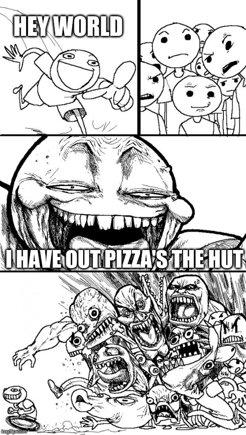 Hey Internet Meme | HEY WORLD; I HAVE OUT PIZZA'S THE HUT | image tagged in memes,hey internet | made w/ Imgflip meme maker