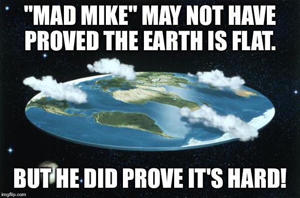 "Mad Mike"'s homemade rocket done crashed | "MAD MIKE" MAY NOT HAVE PROVED THE EARTH IS FLAT. BUT HE DID PROVE IT'S HARD! | image tagged in flat earth | made w/ Imgflip meme maker