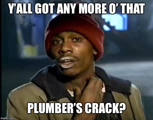 Y'all Got Any More Of That Meme | Y’ALL GOT ANY MORE O’ THAT PLUMBER’S CRACK? | image tagged in memes,y'all got any more of that | made w/ Imgflip meme maker