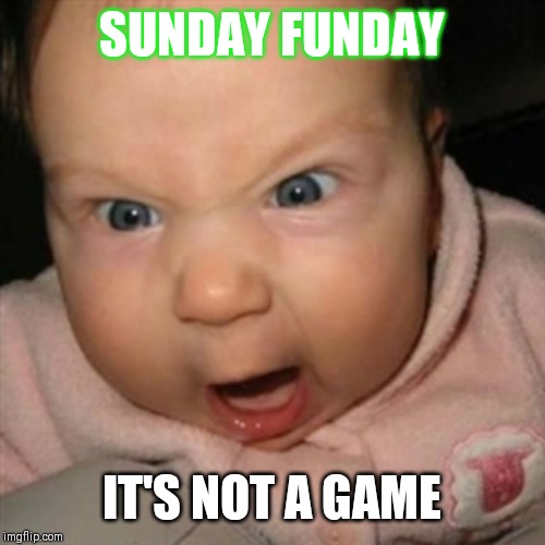 Crazy Mean Baby | SUNDAY FUNDAY; IT'S NOT A GAME | image tagged in crazy mean baby | made w/ Imgflip meme maker