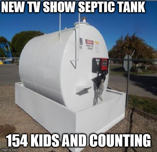 THAT  IS  ONE  BIG PILE OF $%&T! | NEW TV SHOW SEPTIC TANK; 154 KIDS AND COUNTING | image tagged in big  tank full  of,huge,gigantic monster big | made w/ Imgflip meme maker