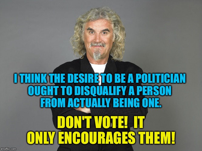 Billy Connolly | I THINK THE DESIRE TO BE A POLITICIAN 
OUGHT TO DISQUALIFY A PERSON 
FROM ACTUALLY BEING ONE. DON'T VOTE!  IT ONLY ENCOURAGES THEM! | image tagged in billy connolly | made w/ Imgflip meme maker