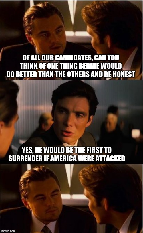We would all feel the burn | OF ALL OUR CANDIDATES, CAN YOU THINK OF ONE THING BERNIE WOULD DO BETTER THAN THE OTHERS AND BE HONEST; YES, HE WOULD BE THE FIRST TO SURRENDER IF AMERICA WERE ATTACKED | image tagged in memes,inception,never bernie,communist socialist,impeach bernie,maga | made w/ Imgflip meme maker