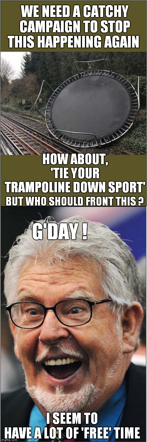 Tie Your Trampolines Down Sport ! | WE NEED A CATCHY CAMPAIGN TO STOP THIS HAPPENING AGAIN; HOW ABOUT, 'TIE YOUR TRAMPOLINE DOWN SPORT'; BUT WHO SHOULD FRONT THIS ? G'DAY ! I SEEM TO HAVE A LOT OF 'FREE' TIME | image tagged in trampolines,railways,uk storms,rolf harris | made w/ Imgflip meme maker