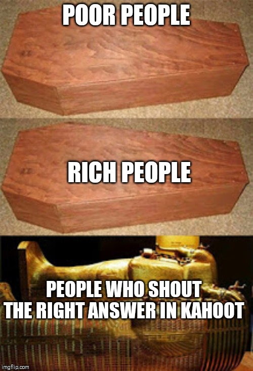 Golden coffin meme | POOR PEOPLE; RICH PEOPLE; PEOPLE WHO SHOUT THE RIGHT ANSWER IN KAHOOT | image tagged in golden coffin meme | made w/ Imgflip meme maker