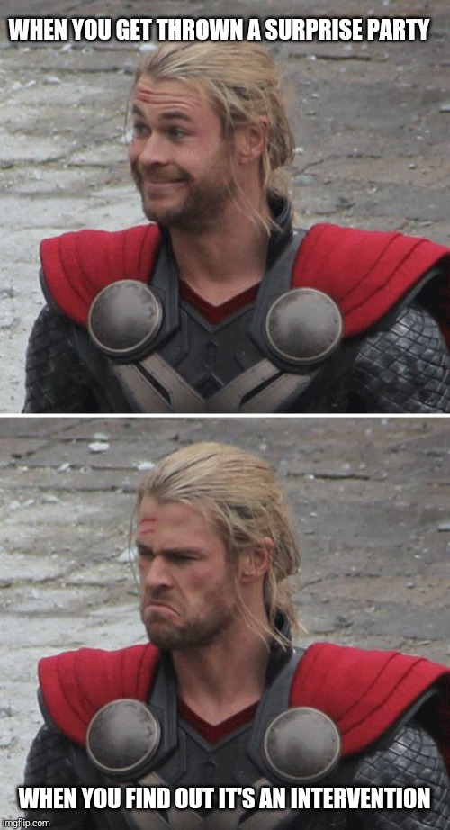 Thor happy sad | WHEN YOU GET THROWN A SURPRISE PARTY; WHEN YOU FIND OUT IT'S AN INTERVENTION | image tagged in thor happy sad | made w/ Imgflip meme maker