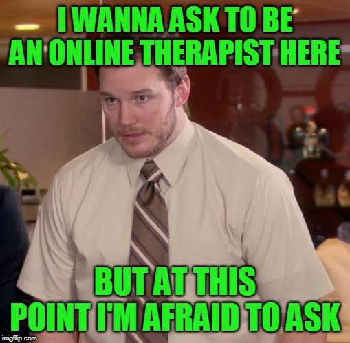 I can say that I've had experience before... | I WANNA ASK TO BE AN ONLINE THERAPIST HERE; BUT AT THIS POINT I'M AFRAID TO ASK | image tagged in memes,afraid to ask andy,funny,therapy,therapist,please | made w/ Imgflip meme maker