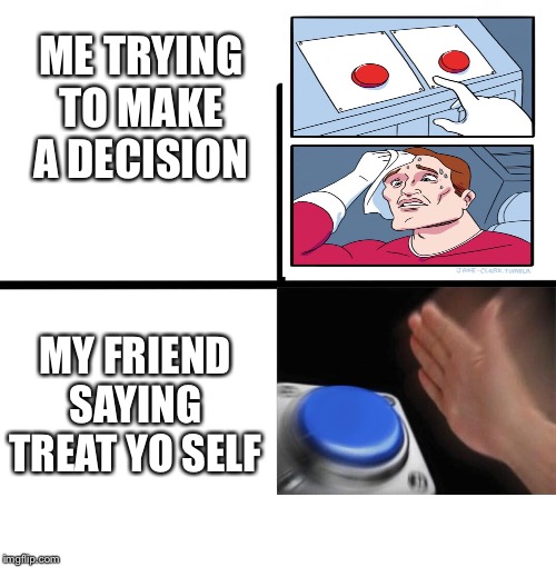 Blank Starter Pack Meme | ME TRYING TO MAKE A DECISION; MY FRIEND SAYING TREAT YO SELF | image tagged in memes,blank starter pack | made w/ Imgflip meme maker