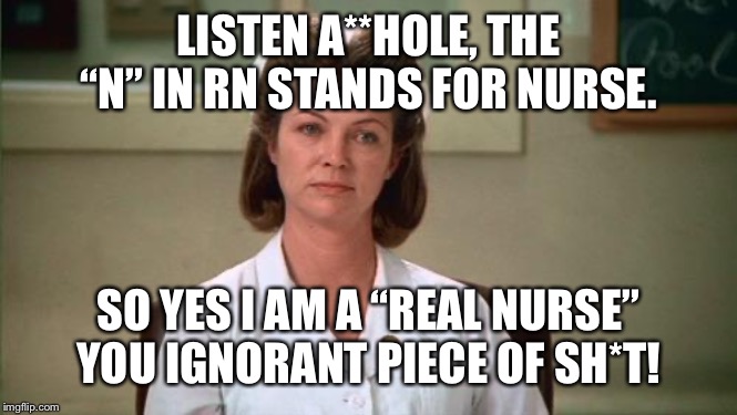 Nurse Ratched | LISTEN A**HOLE, THE “N” IN RN STANDS FOR NURSE. SO YES I AM A “REAL NURSE” YOU IGNORANT PIECE OF SH*T! | image tagged in nurse ratched | made w/ Imgflip meme maker