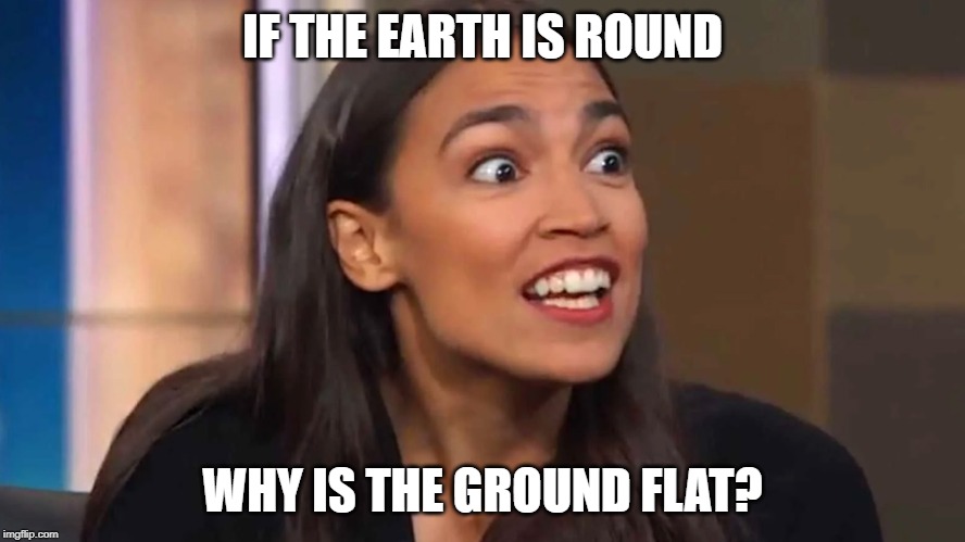 Crazy AOC | IF THE EARTH IS ROUND; WHY IS THE GROUND FLAT? | image tagged in crazy aoc | made w/ Imgflip meme maker