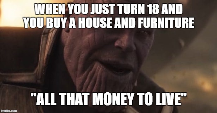 Thanos "All that for a drop of blood" | WHEN YOU JUST TURN 18 AND YOU BUY A HOUSE AND FURNITURE; "ALL THAT MONEY TO LIVE" | image tagged in thanos all that for a drop of blood | made w/ Imgflip meme maker