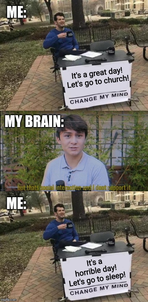 I changed my mind. | ME:; It's a great day! Let's go to church! MY BRAIN:; ME:; It's a horrible day! Let's go to sleep! | image tagged in memes,change my mind,funny,antisocial,church,brain | made w/ Imgflip meme maker