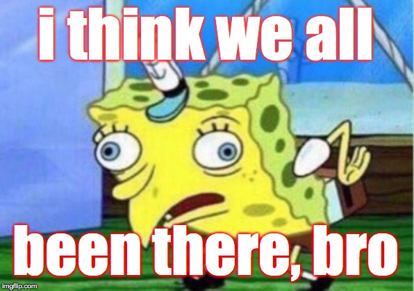 Mocking Spongebob Meme | i think we all been there, bro | image tagged in memes,mocking spongebob | made w/ Imgflip meme maker