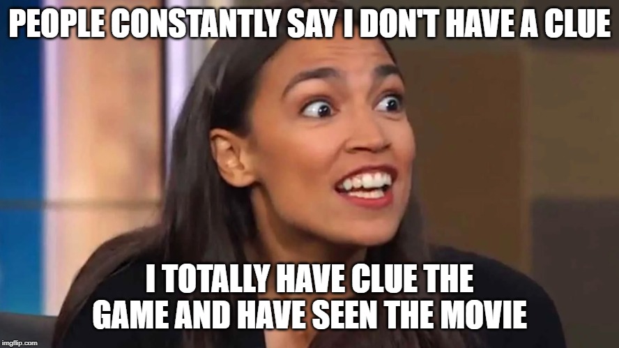 Crazy AOC | PEOPLE CONSTANTLY SAY I DON'T HAVE A CLUE; I TOTALLY HAVE CLUE THE GAME AND HAVE SEEN THE MOVIE | image tagged in crazy aoc | made w/ Imgflip meme maker
