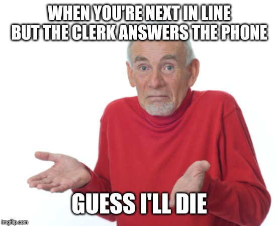 Guess I'll die  | WHEN YOU'RE NEXT IN LINE BUT THE CLERK ANSWERS THE PHONE; GUESS I'LL DIE | image tagged in guess i'll die | made w/ Imgflip meme maker