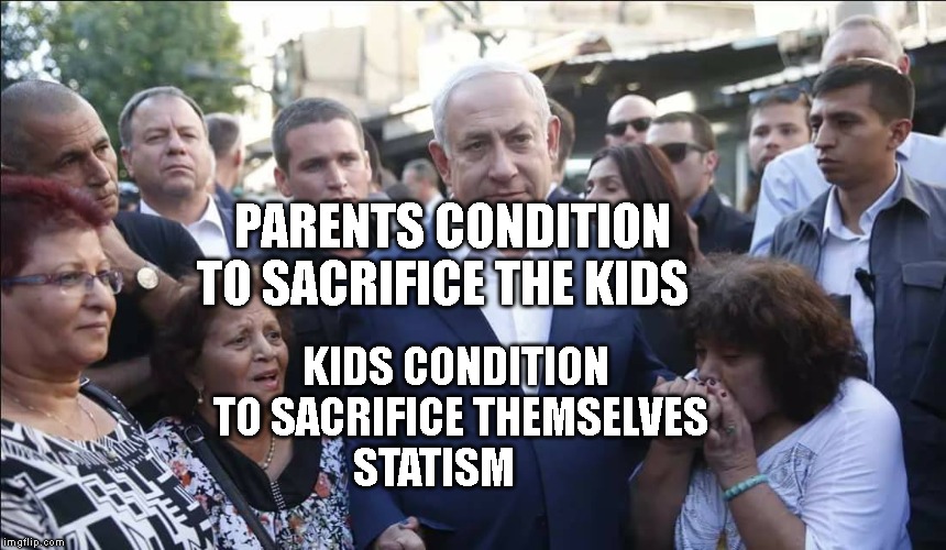 Bibi Melech Israel | PARENTS CONDITION TO SACRIFICE THE KIDS; KIDS CONDITION       TO SACRIFICE THEMSELVES     
 STATISM | image tagged in bibi melech israel | made w/ Imgflip meme maker