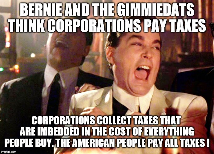 YEP | BERNIE AND THE GIMMIEDATS THINK CORPORATIONS PAY TAXES; CORPORATIONS COLLECT TAXES THAT  ARE IMBEDDED IN THE COST OF EVERYTHING PEOPLE BUY. THE AMERICAN PEOPLE PAY ALL TAXES ! | image tagged in memes,good fellas hilarious,bernie sanders,democrats | made w/ Imgflip meme maker