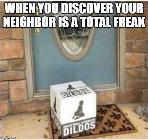 They Use What? | WHEN YOU DISCOVER YOUR NEIGHBOR IS A TOTAL FREAK | image tagged in funny picture | made w/ Imgflip meme maker