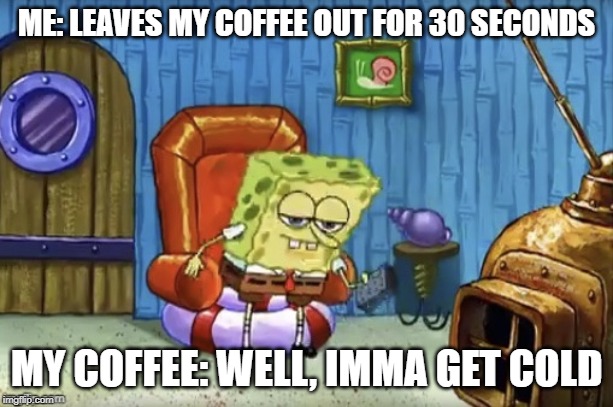 Spongebob Imma head out blank | ME: LEAVES MY COFFEE OUT FOR 30 SECONDS; MY COFFEE: WELL, IMMA GET COLD | image tagged in spongebob imma head out blank,funny,memes,spongebob | made w/ Imgflip meme maker