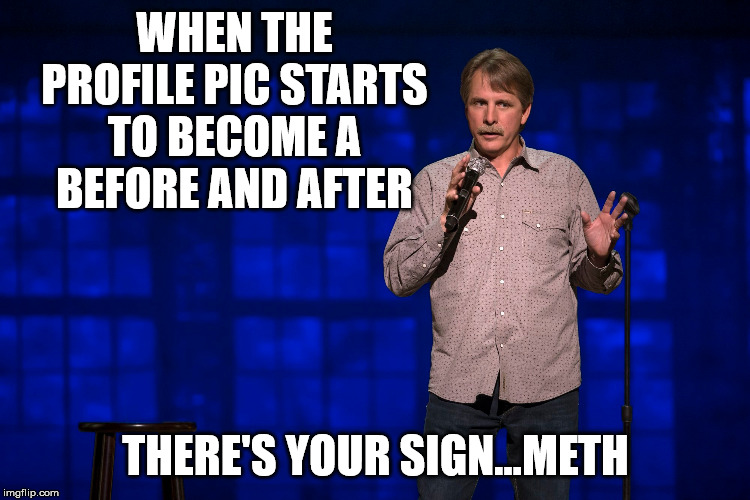 Methfoxworthy | WHEN THE PROFILE PIC STARTS TO BECOME A BEFORE AND AFTER; THERE'S YOUR SIGN...METH | image tagged in funny memes,meth | made w/ Imgflip meme maker