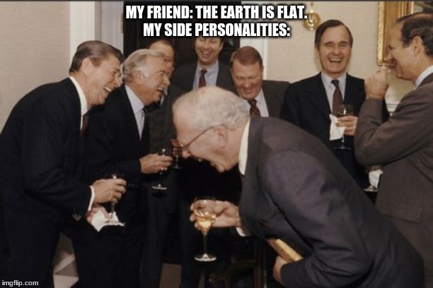 Laughing Men In Suits | MY FRIEND: THE EARTH IS FLAT.
MY SIDE PERSONALITIES: | image tagged in memes,laughing men in suits | made w/ Imgflip meme maker