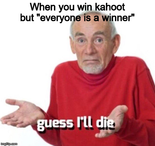 Guess ill just die | When you win kahoot but "everyone is a winner" | image tagged in guess ill die,memes,funny,fun | made w/ Imgflip meme maker