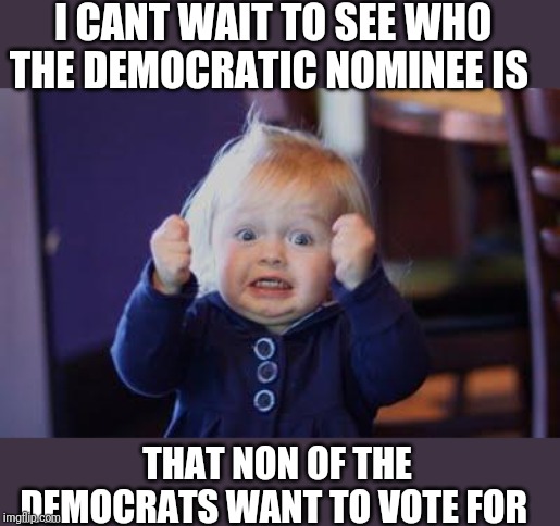 Ahhhh....÷ | I CANT WAIT TO SEE WHO THE DEMOCRATIC NOMINEE IS; THAT NON OF THE DEMOCRATS WANT TO VOTE FOR | image tagged in excited kid | made w/ Imgflip meme maker