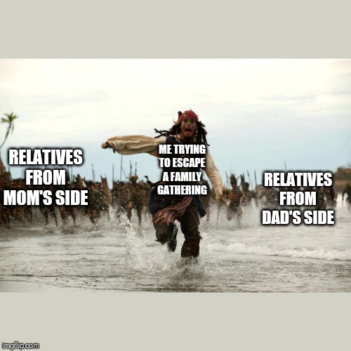 captain jack sparrow running | ME TRYING TO ESCAPE A FAMILY GATHERING; RELATIVES FROM MOM'S SIDE; RELATIVES FROM DAD'S SIDE | image tagged in captain jack sparrow running | made w/ Imgflip meme maker