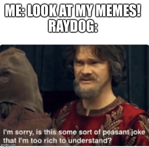 peasant joke | ME: LOOK AT MY MEMES!
RAYDOG: | image tagged in peasant joke | made w/ Imgflip meme maker