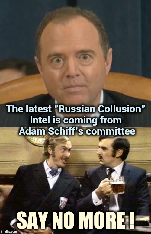 No other explanation needed | The latest "Russian Collusion" 
Intel is coming from 
Adam Schiff's committee; SAY NO MORE ! | image tagged in say no more,crazy adam schiff,russian collusion,well yes but actually no,it's rewind time,upgrade go back | made w/ Imgflip meme maker