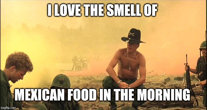 Apocalypse Now napalm | I LOVE THE SMELL OF; MEXICAN FOOD IN THE MORNING | image tagged in apocalypse now napalm | made w/ Imgflip meme maker