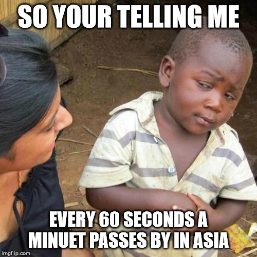 Third World Skeptical Kid | SO YOUR TELLING ME; EVERY 60 SECONDS A MINUET PASSES BY IN ASIA | image tagged in memes,third world skeptical kid | made w/ Imgflip meme maker