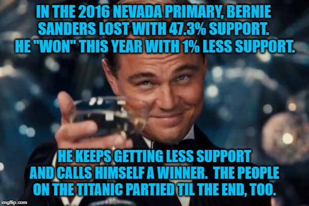 Leonardo Dicaprio Cheers Meme | IN THE 2016 NEVADA PRIMARY, BERNIE SANDERS LOST WITH 47.3% SUPPORT.  HE "WON" THIS YEAR WITH 1% LESS SUPPORT. HE KEEPS GETTING LESS SUPPORT AND CALLS HIMSELF A WINNER.  THE PEOPLE ON THE TITANIC PARTIED TIL THE END, TOO. | image tagged in memes,leonardo dicaprio cheers | made w/ Imgflip meme maker