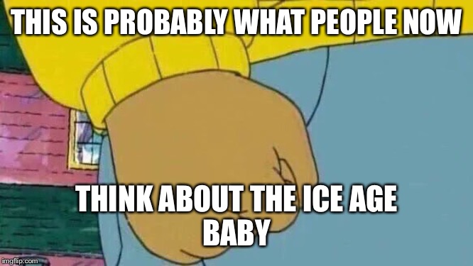 Arthur Fist Meme | THIS IS PROBABLY WHAT PEOPLE NOW; THINK ABOUT THE ICE AGE
BABY | image tagged in memes,arthur fist | made w/ Imgflip meme maker