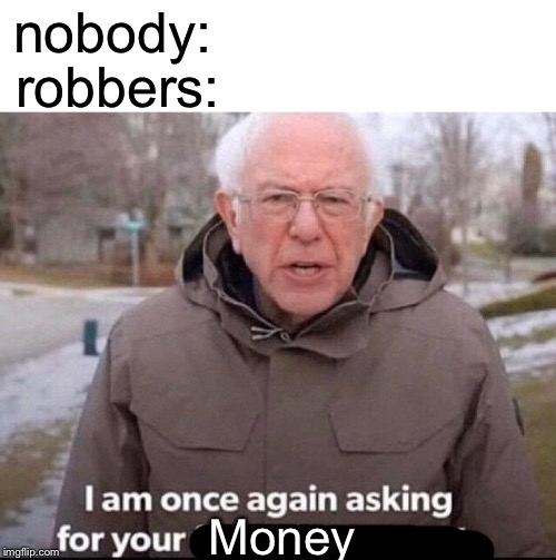 I am once again asking for your financial support | robbers:; nobody:; Money | image tagged in i am once again asking for your financial support | made w/ Imgflip meme maker