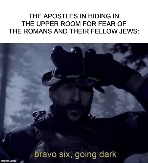 THE APOSTLES IN HIDING IN THE UPPER ROOM FOR FEAR OF THE ROMANS AND THEIR FELLOW JEWS: | image tagged in blank white template,bravo six going dark | made w/ Imgflip meme maker