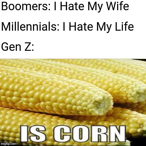 I eat corn cus im thirsty. relatable | Boomers: I Hate My Wife; Millennials: I Hate My Life; Gen Z: | image tagged in corn,dank memes | made w/ Imgflip meme maker
