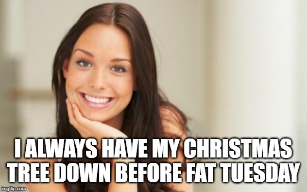 Good Girl Gina |  I ALWAYS HAVE MY CHRISTMAS TREE DOWN BEFORE FAT TUESDAY | image tagged in good girl gina | made w/ Imgflip meme maker