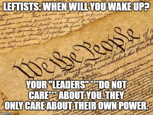 Constitution | LEFTISTS: WHEN WILL YOU WAKE UP? YOUR "LEADERS" ***DO NOT CARE*** ABOUT YOU. THEY ONLY CARE ABOUT THEIR OWN POWER. | image tagged in constitution | made w/ Imgflip meme maker