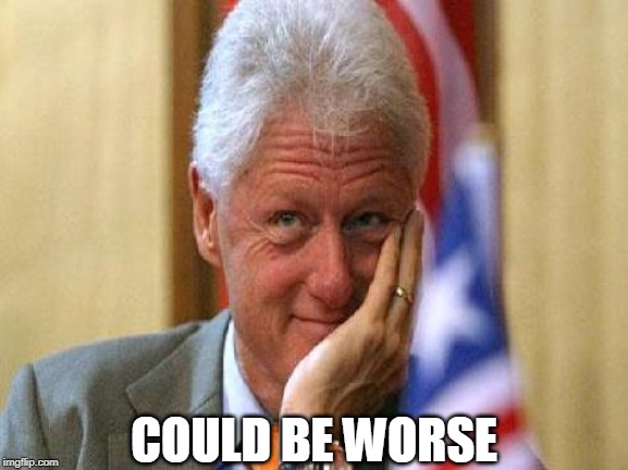 smiling bill clinton | COULD BE WORSE | image tagged in smiling bill clinton | made w/ Imgflip meme maker