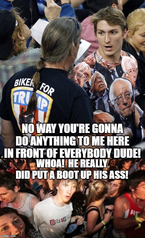 NO WAY YOU'RE GONNA DO ANYTHING TO ME HERE IN FRONT OF EVERYBODY DUDE! WHOA!  HE REALLY DID PUT A BOOT UP HIS ASS! | image tagged in memes,sudden clarity clarence,trump biker | made w/ Imgflip meme maker