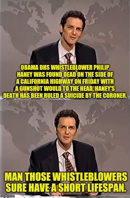 WEEKEND UPDATE WITH NORM | OBAMA DHS WHISTLEBLOWER PHILIP HANEY WAS FOUND DEAD ON THE SIDE OF A CALIFORNIA HIGHWAY ON FRIDAY WITH A GUNSHOT WOULD TO THE HEAD, HANEY'S DEATH HAS BEEN RULED A SUICIDE BY THE CORONER, MAN THOSE WHISTLEBLOWERS SURE HAVE A SHORT LIFESPAN. | image tagged in weekend update with norm,political meme,obama,clinton,politics | made w/ Imgflip meme maker