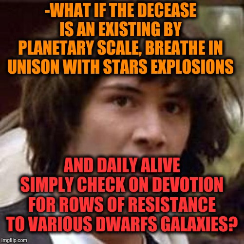 -Put a light on it's speed for reach air. | -WHAT IF THE DECEASE IS AN EXISTING BY PLANETARY SCALE, BREATHE IN UNISON WITH STARS EXPLOSIONS; AND DAILY ALIVE SIMPLY CHECK ON DEVOTION FOR ROWS OF RESISTANCE TO VARIOUS DWARFS GALAXIES? | image tagged in memes,conspiracy keanu,what if,galaxy quest,on my planet,one does not simply gravity falls version | made w/ Imgflip meme maker