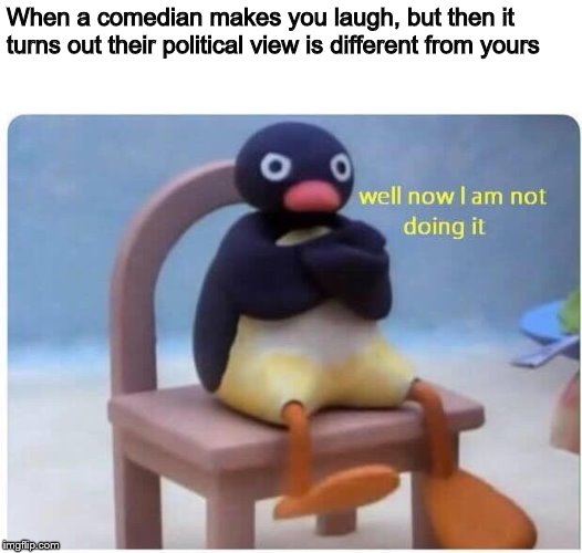 Well Now I'm not Doing it | When a comedian makes you laugh, but then it turns out their political view is different from yours | image tagged in well now i'm not doing it | made w/ Imgflip meme maker