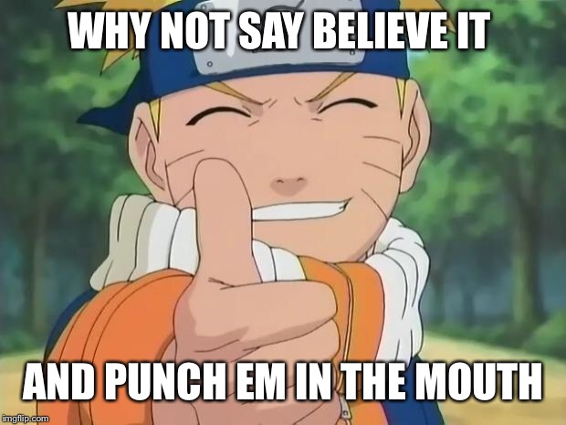 naruto thumbs up | WHY NOT SAY BELIEVE IT; AND PUNCH EM IN THE MOUTH | image tagged in naruto thumbs up | made w/ Imgflip meme maker