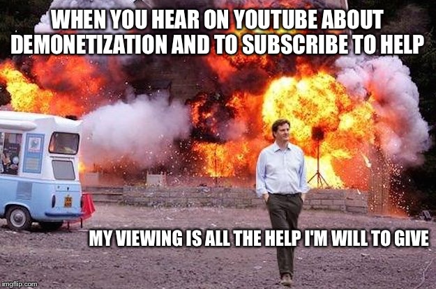 Screenshot names instead lol | WHEN YOU HEAR ON YOUTUBE ABOUT DEMONETIZATION AND TO SUBSCRIBE TO HELP; MY VIEWING IS ALL THE HELP I'M WILL TO GIVE | image tagged in man walks away from fire | made w/ Imgflip meme maker