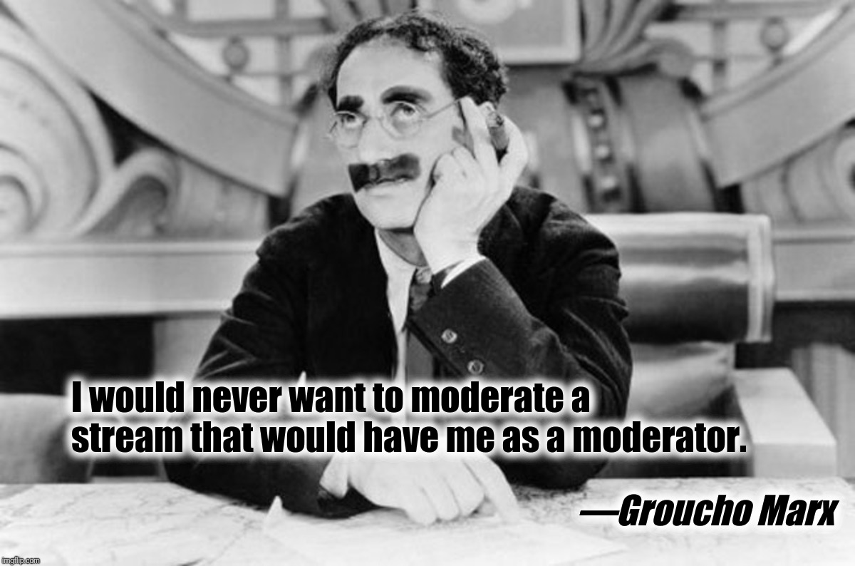 I regret it already | I would never want to moderate a stream that would have me as a moderator. —Groucho Marx | image tagged in groucho marx,everyone,moderators,instant regret,memes,meanwhile on imgflip | made w/ Imgflip meme maker