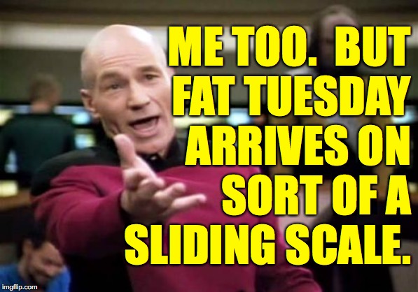 Picard Wtf Meme | ME TOO.  BUT
FAT TUESDAY
ARRIVES ON
SORT OF A
SLIDING SCALE. | image tagged in memes,picard wtf | made w/ Imgflip meme maker