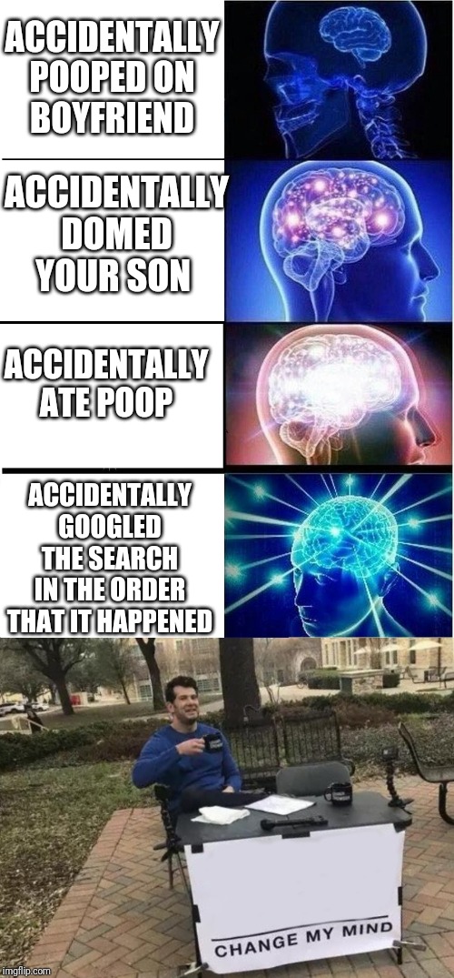 ACCIDENTALLY POOPED ON BOYFRIEND ACCIDENTALLY DOMED YOUR SON ACCIDENTALLY ATE POOP ACCIDENTALLY GOOGLED THE SEARCH IN THE ORDER THAT IT HAPP | image tagged in memes,expanding brain,change my mind | made w/ Imgflip meme maker